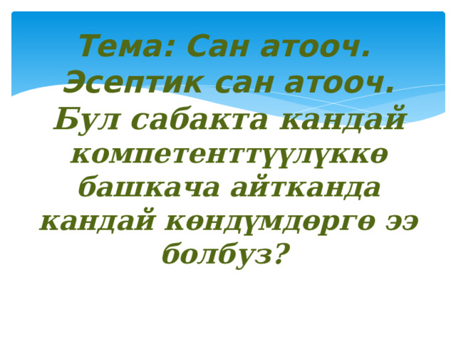 Тема: Сан атооч.  Эсептик сан атооч.  Бул сабакта кандай компетенттүүлүккө башкача айтканда кандай көндүмдөргө ээ болбуз?   