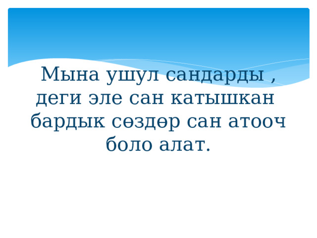 Мына ушул сандарды , деги эле сан катышкан бардык сөздөр сан атооч боло алат. 