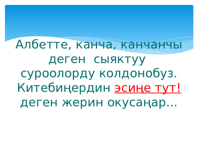 Албетте, канча, канчанчы деген сыяктуу суроолорду колдонобуз.  Китебиңердин эсиңе тут! деген жерин окусаңар... 