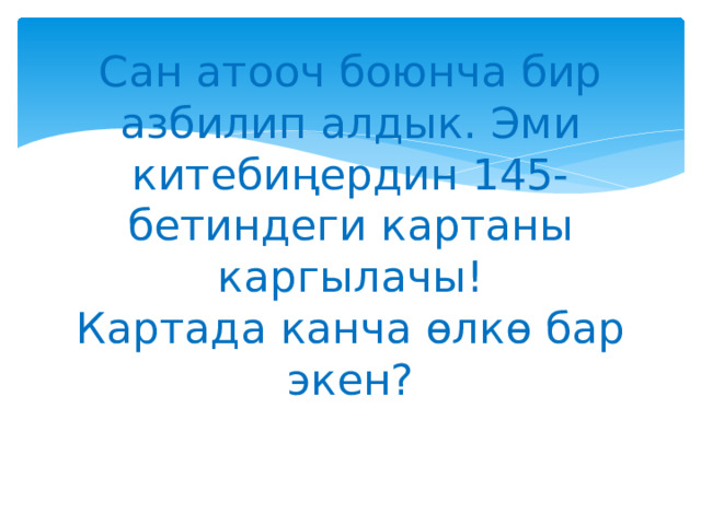 Сан атооч боюнча бир азбилип алдык. Эми китебиңердин 145-бетиндеги картаны каргылачы!  Картада канча өлкө бар экен?   