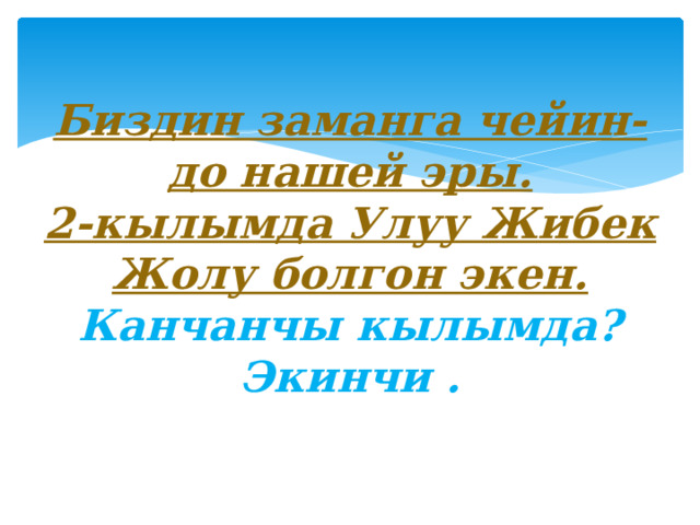 Биздин заманга чейин-до нашей эры.  2-кылымда Улуу Жибек Жолу болгон экен.  Канчанчы кылымда?  Экинчи . 