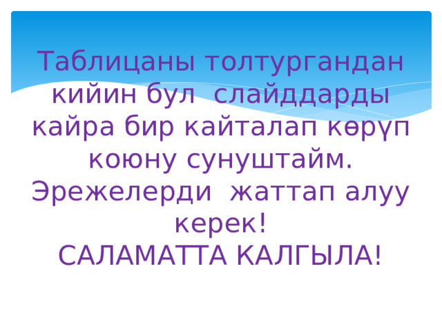 Таблицаны толтургандан кийин бул слайддарды кайра бир кайталап көрүп коюну сунуштайм.  Эрежелерди жаттап алуу керек!  САЛАМАТТА КАЛГЫЛА! 