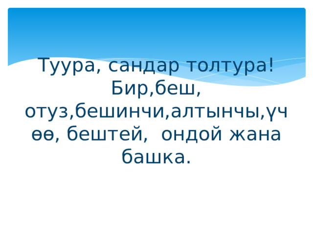 Туура, сандар толтура!  Бир,беш, отуз,бешинчи,алтынчы,үчөө, бештей, ондой жана башка. 