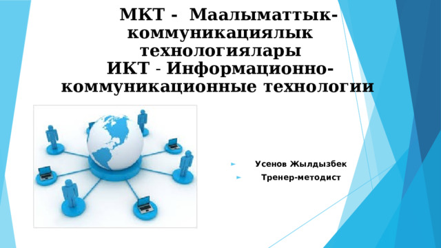    МКТ - Маалыматтык-коммуникациялык технологиялары  ИКТ - Информационно-коммуникационные технологии      Усенов Жылдызбек Тренер-методист 