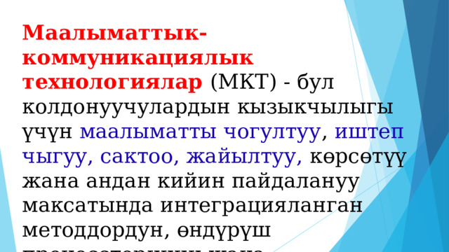Маалыматтык-коммуникациялык технологиялар (МКТ) - бул колдонуучулардын кызыкчылыгы үчүн маалыматты чогултуу , иштеп чыгуу, сактоо, жайылтуу, көрсөтүү жана андан кийин пайдалануу максатында интеграцияланган методдордун, өндүрүш процесстеринин жана программалык-техникалык каражаттардын жыйындысы.  