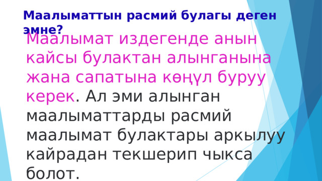 Маалыматтын расмий булагы деген эмне?   Маалымат издегенде анын кайсы булактан алынганына жана сапатына көңүл буруу керек . Ал эми алынган маалыматтарды расмий маалымат булактары аркылуу кайрадан текшерип чыкса болот. 