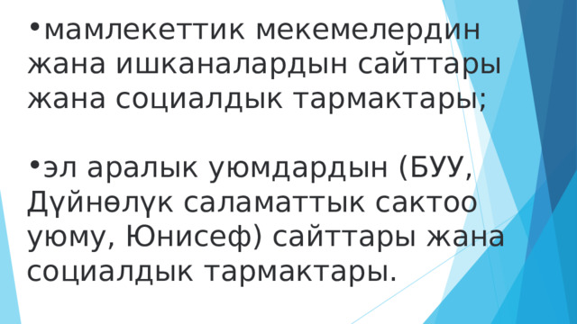 мамлекеттик мекемелердин жана ишканалардын сайттары жана социалдык тармактары;   эл аралык уюмдардын (БУУ, Дүйнөлүк саламаттык сактоо уюму, Юнисеф) сайттары жана социалдык тармактары. 