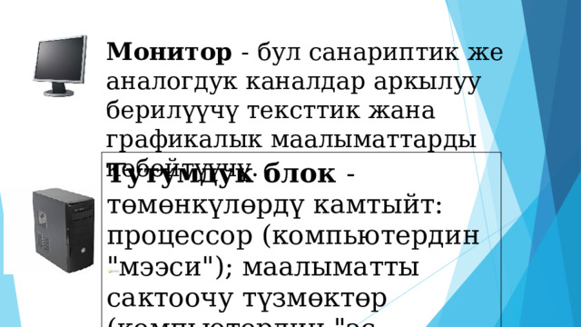 Монитор - бул санариптик же аналогдук каналдар аркылуу берилүүчү тексттик жана графикалык маалыматтарды көбөйтүүчү. Тутумдук блок - төмөнкүлөрдү камтыйт: процессор (компьютердин 