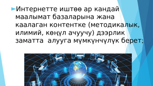 Интернетте иштөө ар кандай маалымат базаларына жана каалаган контентке (методикалык, илимий, көңүл ачуучу) дээрлик заматта алууга мүмкүнчүлүк берет ; 
