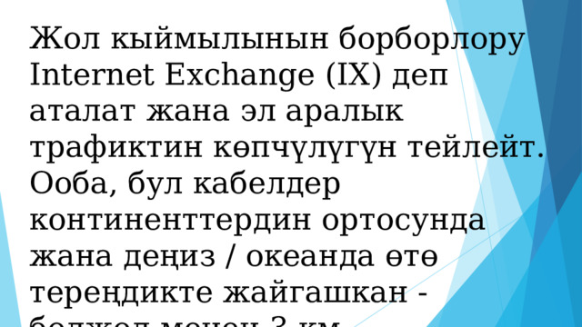 Жол кыймылынын борборлору Internet Exchange (IX) деп аталат жана эл аралык трафиктин көпчүлүгүн тейлейт. Ооба, бул кабелдер континенттердин ортосунда жана деңиз / океанда өтө тереңдикте жайгашкан - болжол менен 3 км.  