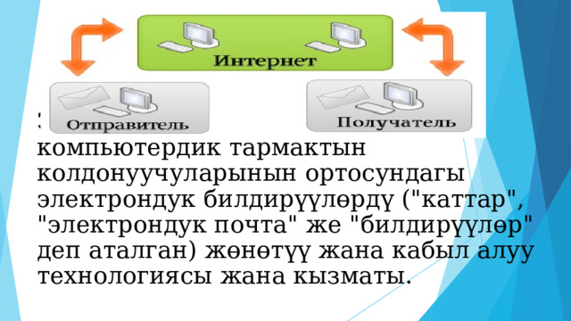 Электрондук почта e-mail  - бул компьютердик тармактын колдонуучуларынын ортосундагы электрондук билдирүүлөрдү (