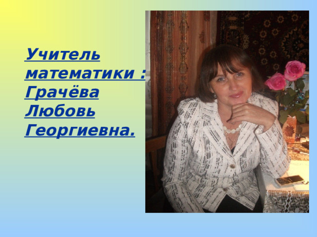 Учитель математики : Грачёва Любовь Георгиевна .  