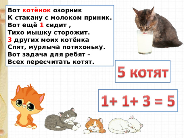 Вот котёнок озорник К стакану с молоком приник. Вот ещё 1 сидит , Тихо мышку сторожит. 3 других моих котёнка Спят, мурлыча потихоньку. Вот задача для ребят – Всех пересчитать котят. 