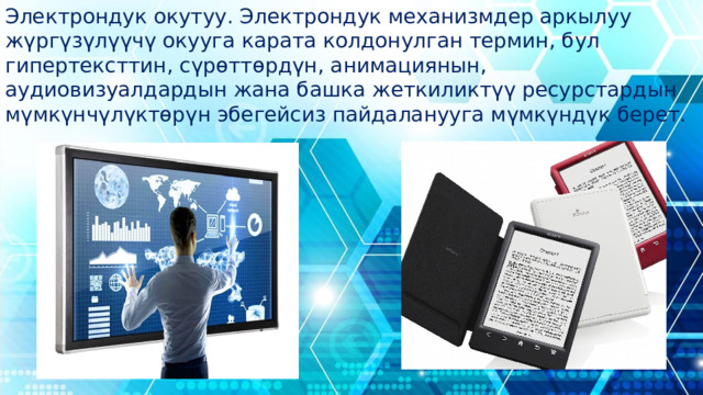 Электрондук окутуу. Электрондук механизмдер аркылуу жүргүзүлүүчү окууга карата колдонулган термин, бул гипертексттин, сүрөттөрдүн, анимациянын, аудиовизуалдардын жана башка жеткиликтүү ресурстардын мүмкүнчүлүктөрүн эбегейсиз пайдаланууга мүмкүндүк берет. 