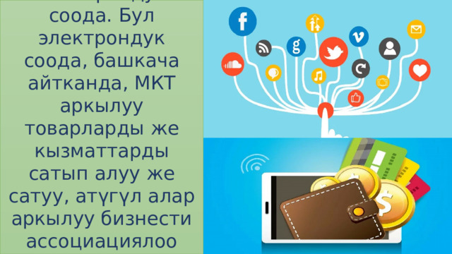 Электрондук соода. Бул электрондук соода, башкача айтканда, МКТ аркылуу товарларды же кызматтарды сатып алуу же сатуу, атүгүл алар аркылуу бизнести ассоциациялоо деген термин. 