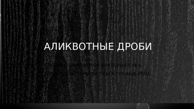 Аликвотные дроби Проект: широковой виктории 6 «Б» РУКОВОДИТЕЛЬ: Ляхова Ольга Геннадьевна  