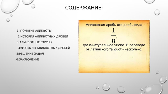 СОДЕРЖАНИЕ:  1: ПОНЯТИЕ АЛИКВОТЫ  2:ИСТОРИЯ АЛИКВОТНЫХ ДРОБЕЙ  3:АЛИКВОТНЫЕ СТРУНЫ  4:ФОРМУЛЫ АЛИКВОТНЫХ ДРОБЕЙ  5:РЕШЕНИЕ ЗАДАЧ 6:ЗАКЛЮЧЕНИЕ 