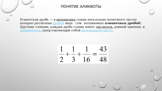  ПОНЯТИЕ АЛИКВОТЫ Египетская дробь — в  математике  сумма нескольких (конечного числа) попарно различных  дробей  вида   (так называемых  аликвотных дробей ). Другими словами, каждая дробь суммы имеет  числитель , равный единице, и  знаменатель , представляющий собой  натуральное число . 