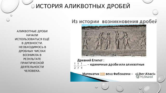 ИСТОРИЯ АЛИКВОТНЫХ ДРОБЕЙ Аликвотные дроби начали использоваться ещё в древности.  Необходимось в дробных числах возникла в результате практической деятельности человека.     