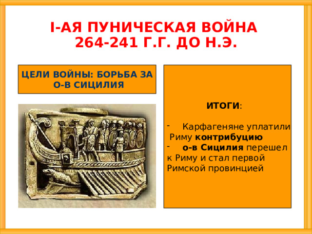 I-АЯ ПУНИЧЕСКАЯ ВОЙНА  264-241 Г.Г. ДО Н.Э. ЦЕЛИ ВОЙНЫ: БОРЬБА ЗА  ИТОГИ : О-В СИЦИЛИЯ Карфагеняне уплатили  Риму контрибуцию о-в Сицилия перешел к Риму и стал первой Римской провинцией 