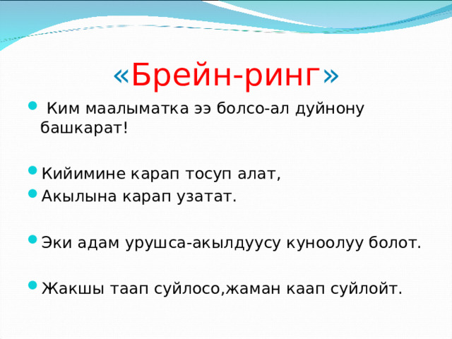 « Брейн-ринг »  Ким маалыматка ээ болсо-ал дуйнону башкарат!  Кийимине карап тосуп алат, Акылына карап узатат.  Эки адам урушса-акылдуусу куноолуу болот.  Жакшы таап суйлосо,жаман каап суйлойт. 