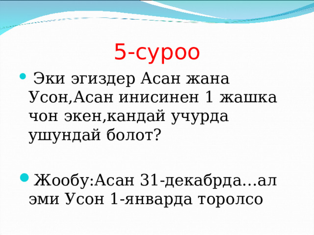 5-суроо  Эки эгиздер Асан жана Усон,Асан инисинен 1 жашка чон экен,кандай учурда ушундай болот?  Жообу:Асан 31-декабрда…ал эми Усон 1-январда торолсо 