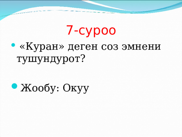 7-суроо  «Куран» деген соз эмнени тушундурот?  Жообу: Окуу 