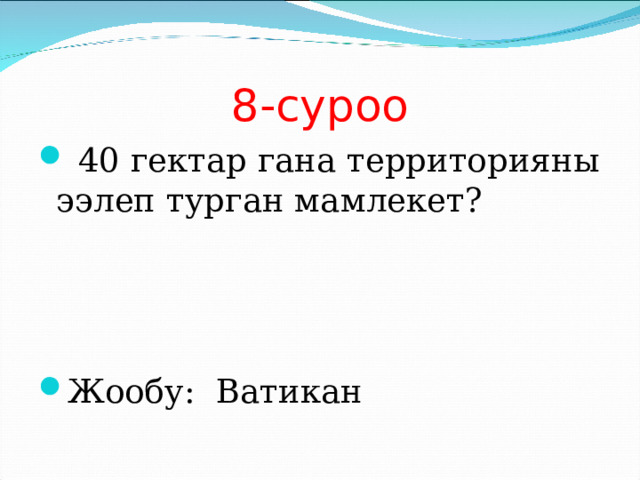 8-суроо  40 гектар гана территорияны ээлеп турган мамлекет?    Жообу: Ватикан 
