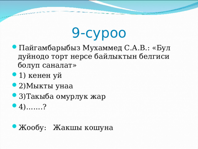 9-суроо Пайгамбарыбыз Мухаммед С.А.В.: «Бул дуйнодо торт нерсе байлыктын белгиси болуп саналат» 1) кенен уй 2)Мыкты унаа 3)Такыба омурлук жар 4)…….? Жообу: Жакшы кошуна 