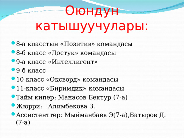 Оюндун  катышуучулары: 8-а класстын «Позитив» командасы 8-б класс «Достук» командасы 9-а класс «Интеллигент» 9-б класс 10-класс «Оксворд» командасы 11-класс «Биримдик» командасы Тайм кипер: Манасов Бектур (7-а) Жюрри: Алимбекова З. Ассистенттер: Мыйманбаев Э(7-а),Батыров Д.(7-а) 