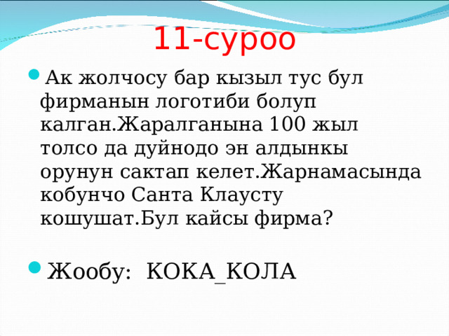 11-суроо Ак жолчосу бар кызыл тус бул фирманын логотиби болуп калган.Жаралганына 100 жыл толсо да дуйнодо эн алдынкы орунун сактап келет.Жарнамасында кобунчо Санта Клаусту кошушат.Бул кайсы фирма?  Жообу: КОКА_КОЛА 