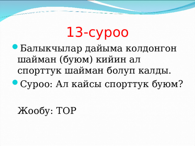 13-суроо Балыкчылар дайыма колдонгон шайман (буюм) кийин ал спорттук шайман болуп калды. Суроо: Ал кайсы спорттук буюм?  Жообу: ТОР 