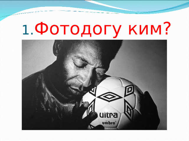  1. Фотодогу ким? 