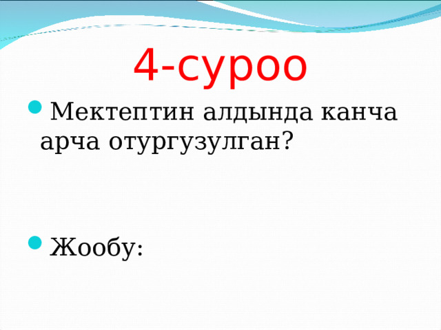 4-суроо Мектептин алдында канча арча отургузулган?   Жообу: 