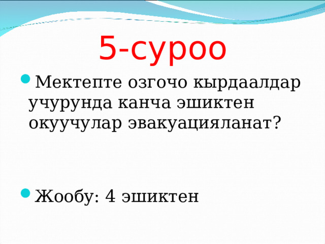 5-суроо Мектепте озгочо кырдаалдар учурунда канча эшиктен окуучулар эвакуацияланат?   Жообу: 4 эшиктен 
