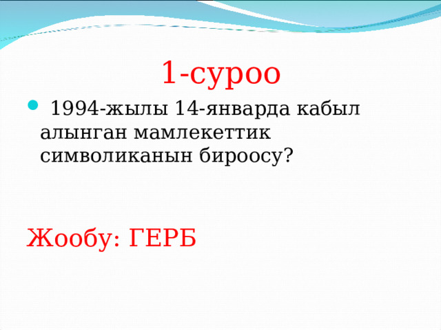 1-суроо  1994-жылы 14-январда кабыл алынган мамлекеттик символиканын бироосу?   Жообу: ГЕРБ  