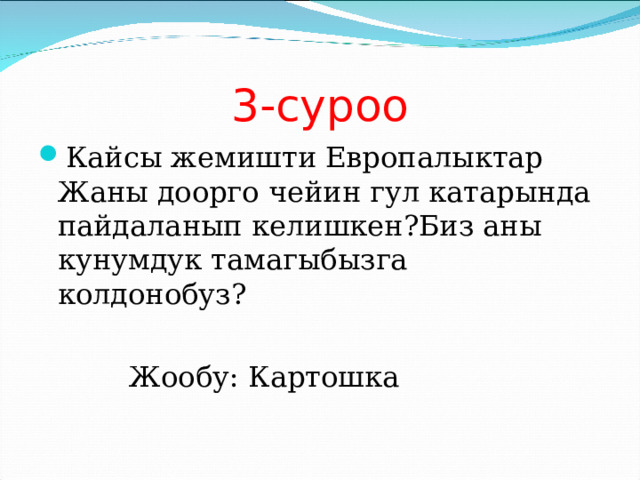 3-суроо Кайсы жемишти Европалыктар Жаны доорго чейин гул катарында пайдаланып келишкен?Биз аны кунумдук тамагыбызга колдонобуз?   Жообу: Картошка 