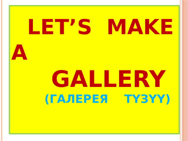  Let’s make a  gallery   (ГАЛЕРЕЯ ТҮЗҮҮ)    
