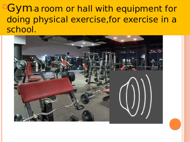 Gym - a  room or hall with equipment for doing physical exercise,for exercise in a school. 