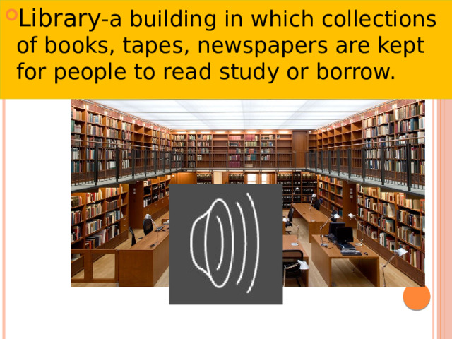 Library -a building in which collections of books, tapes, newspapers are kept for people to read study or borrow. 