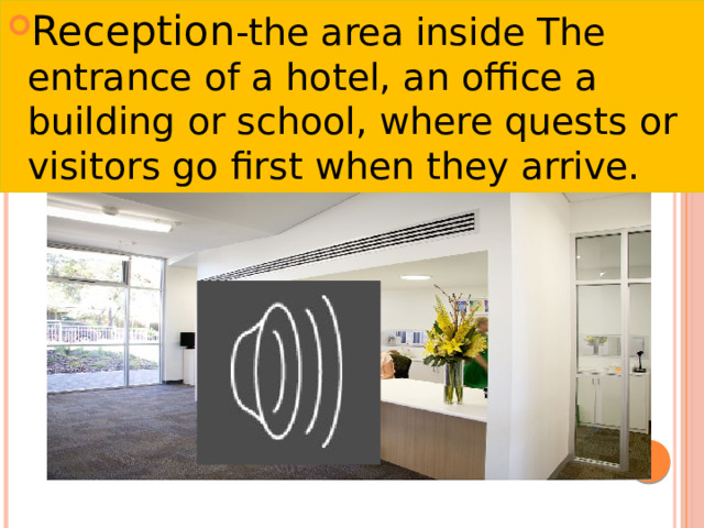 Reception -the area inside The entrance of a hotel, an office a building or school, where quests or visitors go first when they arrive. 