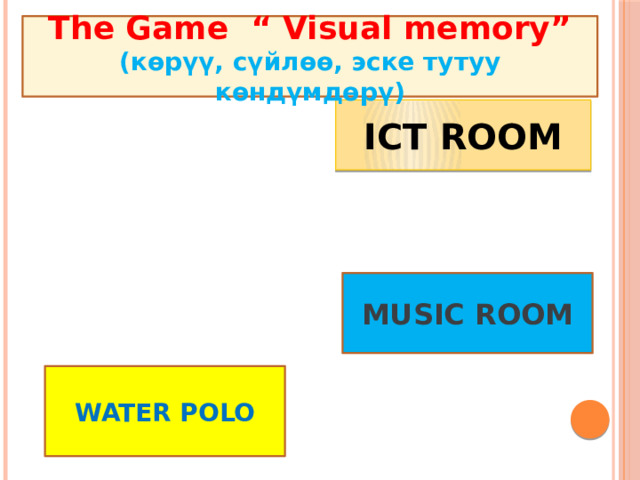 The Game “ Visual memory” (көрүү, сүйлөө, эске тутуу көндүмдөрү) ICT ROOM MUSIC ROOM WATER POLO 