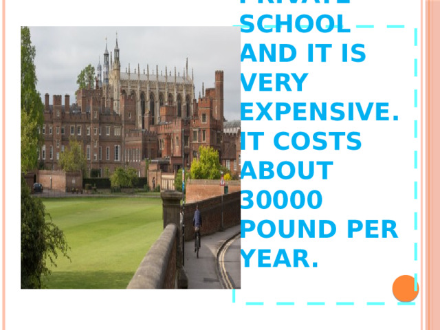  Eton is a private school and it is very expensive. It costs about 30000 pound per year.   