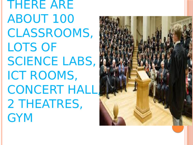       There are about 100 classrooms, lots of science labs, ICT rooms, concert hall, 2 theatres, gym   