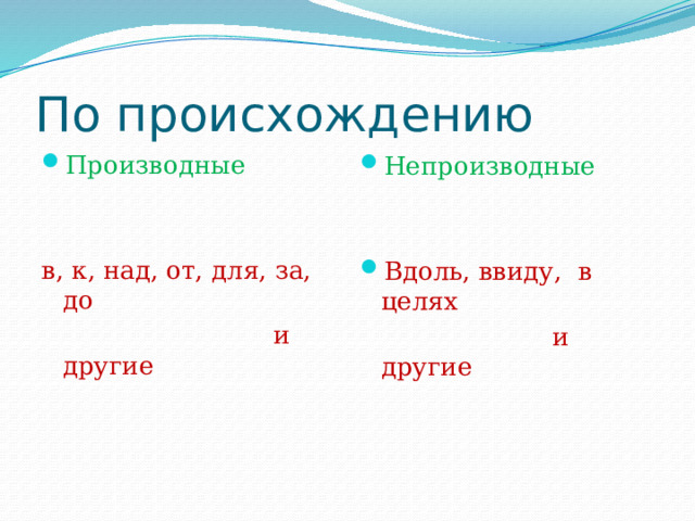По происхождению Производные в, к, над, от, для, за, до  и другие Непроизводные Вдоль, ввиду, в целях  и другие 