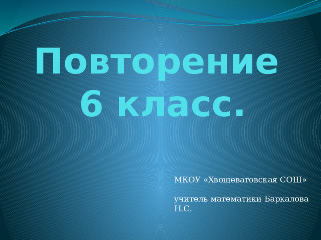Повторение  6 класс. МКОУ «Хвощеватовская СОШ»   учитель математики Баркалова Н.С. 