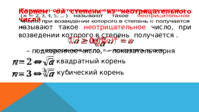 Корнем -ой степени из неотрицательного числа   называют такое неотрицательное число, при возведении которого в степень получается .     – подкоренное число, – показатель корня     – квадратный корень   – кубический корень 