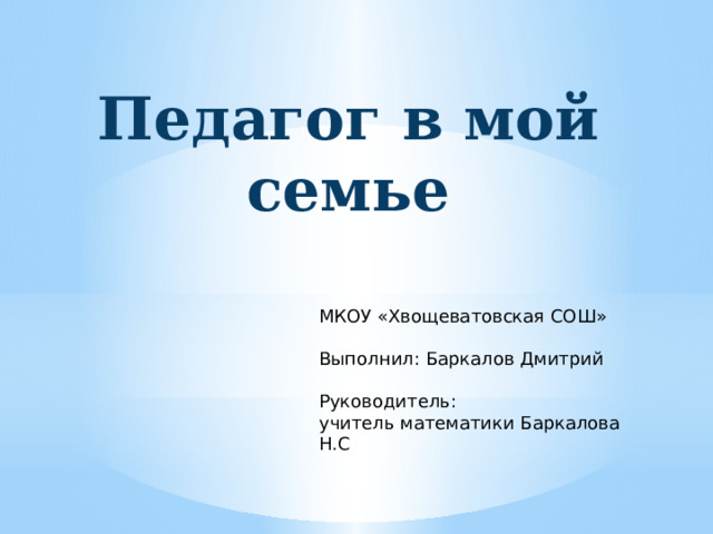 Педагог в мой семье МКОУ «Хвощеватовская СОШ» Выполнил: Баркалов Дмитрий   Руководитель: учитель математики Баркалова Н.С 