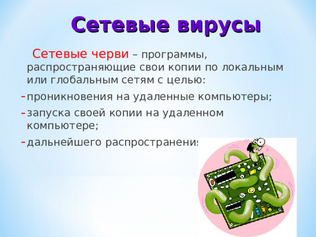 Сетевые вирусы  Сетевые черви – программы, распространяющие свои копии по локальным или глобальным сетям с целью: проникновения на удаленные компьютеры; запуска своей копии на удаленном компьютере; дальнейшего распространения на другие. 