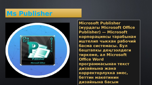 Ms Publisher Microsoft Publisher (мурдагы Microsoft Office Publisher) — Microsoft корпорациясы тарабынан иштелип чыккан рабочий басма системасы. Бул баштапкы деңгээлдеги тиркеме, ал Microsoft Office Word программасынан текст дизайнына жана корректорлукка эмес, беттин макетинин дизайнына басым жасагандыгы менен айырмаланат. 